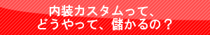 内装カスタムって、どうやって、儲かるの？